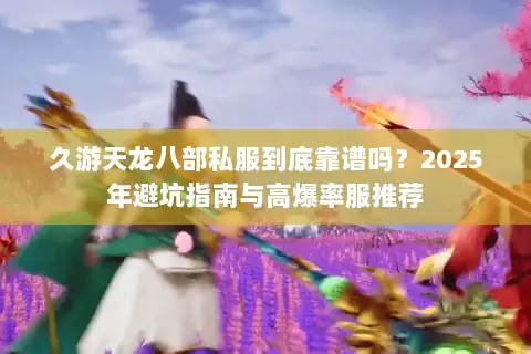 久游天龙八部私服到底靠谱吗？2025年避坑指南与高爆率服推荐