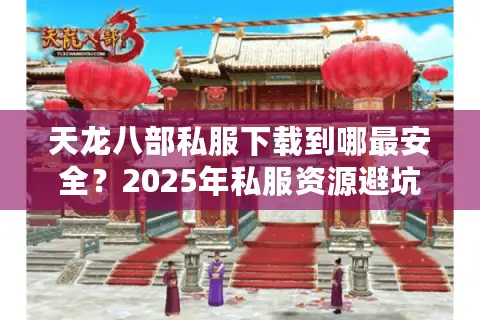 天龙八部私服下载到哪最安全？2025年私服资源避坑指南