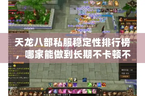 天龙八部私服稳定性排行榜，哪家能做到长期不卡顿不掉线？