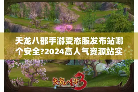 天龙八部手游变态服发布站哪个安全?2024高人气资源站实测推荐