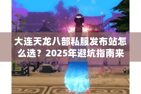 大连天龙八部私服发布站怎么选?2025年避坑指南来了 大连天龙八部私服发布站怎么选?2025年避坑指南来了