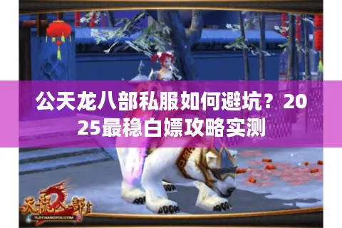 公天龙八部私服如何避坑？2025最稳白嫖攻略实测