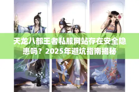 天龙八部王者私服网站存在安全隐患吗？2025年避坑指南揭秘