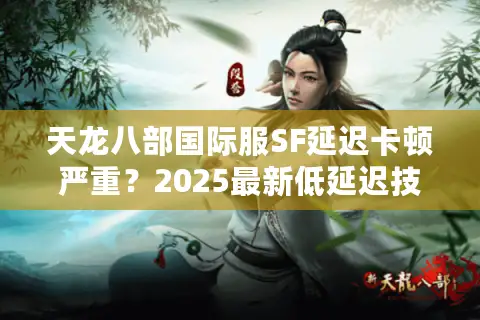 天龙八部国际服SF延迟卡顿严重？2025最新低延迟技术实测