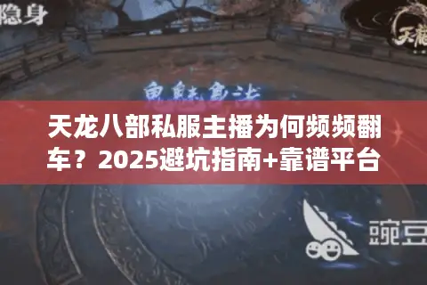天龙八部私服主播为何频频翻车？2025避坑指南+靠谱平台推荐