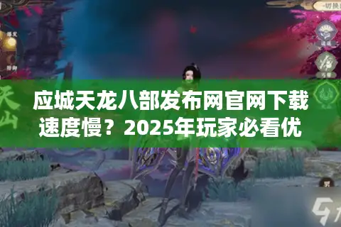 应城天龙八部发布网官网下载速度慢?2025年玩家必看优化攻略 应城天龙八部发布网官网下载速度慢?2025年玩家必看优化攻略