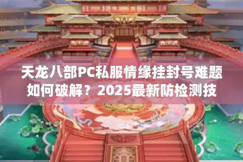 天龙八部PC私服情缘挂封号难题如何破解?2025最新防检测技巧实测 天龙八部PC私服情缘挂封号难题如何破解?2025最新防检测技巧实测