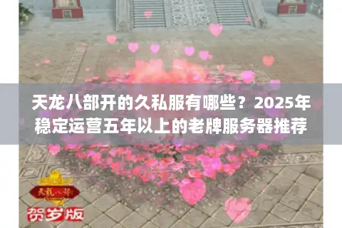 天龙八部开的久私服有哪些？2025年稳定运营五年以上的老牌服务器推荐