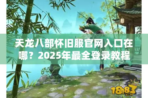 天龙八部怀旧服官网入口在哪？2025年最全登录教程来了