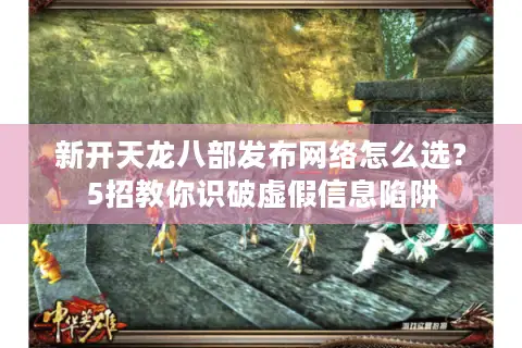 新开天龙八部发布网络怎么选？5招教你识破虚假信息陷阱