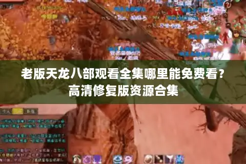 老版天龙八部观看全集哪里能免费看？高清修复版资源合集