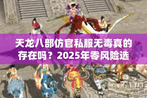 天龙八部仿官私服无毒真的存在吗？2025年零风险选择全攻略