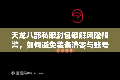 天龙八部私服封包破解风险预警,如何避免装备清零与账号封停? 天龙八部私服封包破解风险预警,如何避免装备清零与账号封停?