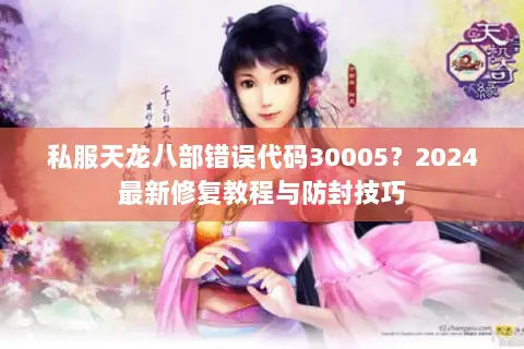私服天龙八部错误代码30005？2024最新修复教程与防封技巧