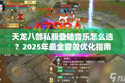 天龙八部私服登陆音乐怎么选?2025年最全音效优化指南 天龙八部私服登陆音乐怎么选?2025年最全音效优化指南