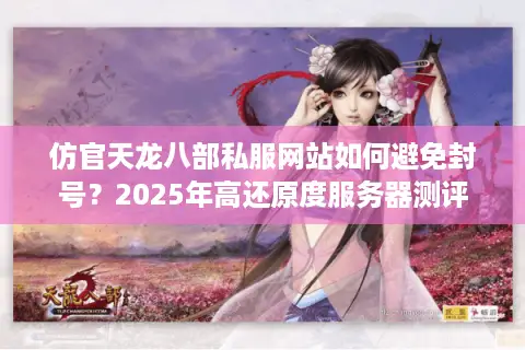 仿官天龙八部私服网站如何避免封号？2025年高还原度服务器测评