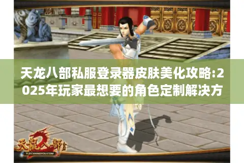 天龙八部私服登录器皮肤美化攻略:2025年玩家最想要的角色定制解决方案 天龙八部私服登录器皮肤美化攻略:2025年玩家最想要的角色定制解决方案