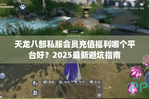 天龙八部私服会员充值福利哪个平台好?2025最新避坑指南 天龙八部私服会员充值福利哪个平台好?2025最新避坑指南
