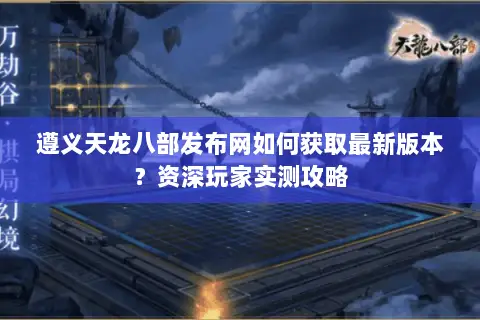 遵义天龙八部发布网如何获取最新版本？资深玩家实测攻略