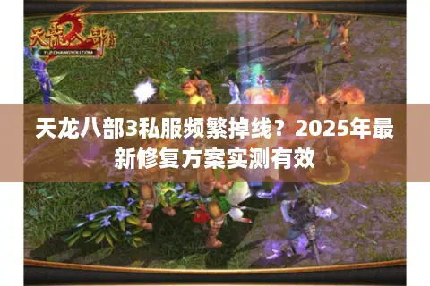 天龙八部3私服频繁掉线？2025年最新修复方案实测有效