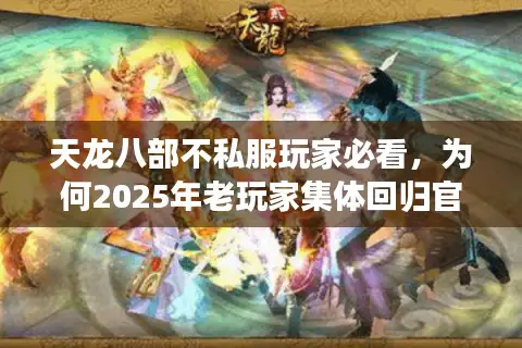 天龙八部不私服玩家必看,为何2025年老玩家集体回归官服? 天龙八部不私服玩家必看,为何2025年老玩家集体回归官服?