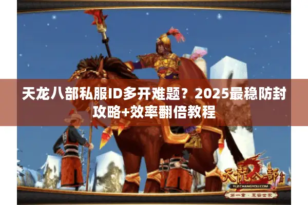 天龙八部私服ID多开难题？2025最稳防封攻略+效率翻倍教程