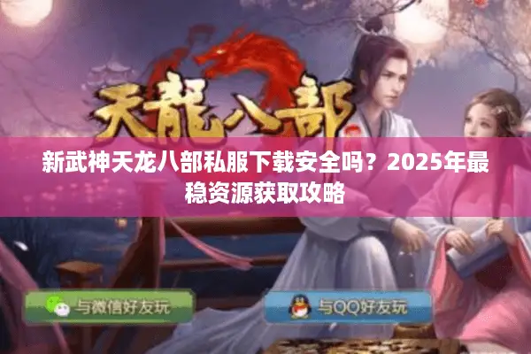 新武神天龙八部私服下载安全吗？2025年最稳资源获取攻略