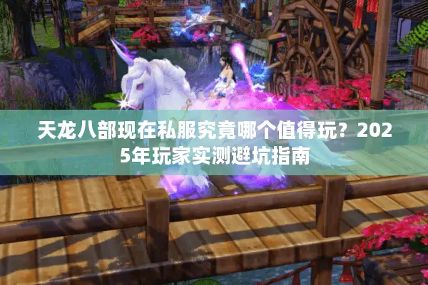 天龙八部现在私服究竟哪个值得玩?2025年玩家实测避坑指南 天龙八部现在私服究竟哪个值得玩?2025年玩家实测避坑指南