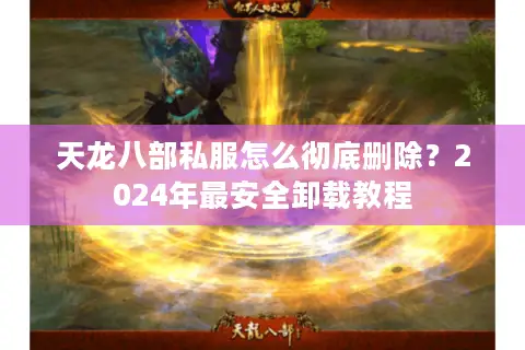 天龙八部私服怎么彻底删除？2024年最安全卸载教程