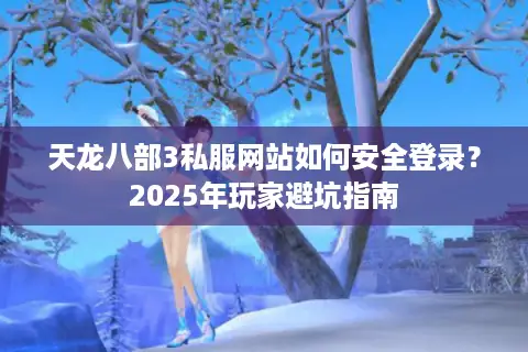 天龙八部3私服网站如何安全登录？2025年玩家避坑指南