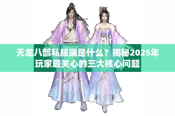 天龙八部私服端是什么?揭秘2025年玩家最关心的三大核心问题 天龙八部私服端是什么?揭秘2025年玩家最关心的三大核心问题