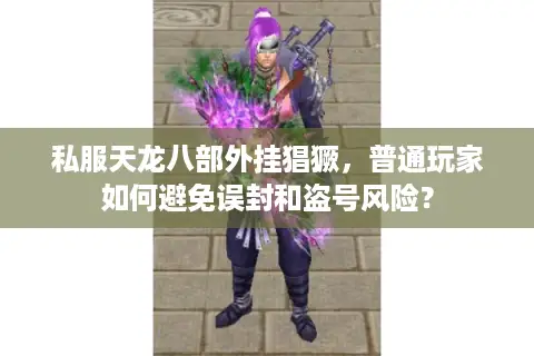 私服天龙八部外挂猖獗,普通玩家如何避免误封和盗号风险? 私服天龙八部外挂猖獗,普通玩家如何避免误封和盗号风险?