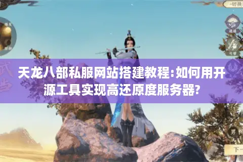 天龙八部私服网站搭建教程:如何用开源工具实现高还原度服务器?