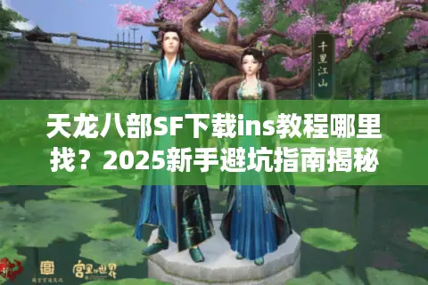 天龙八部SF下载ins教程哪里找?2025新手避坑指南揭秘 天龙八部SF下载ins教程哪里找?2025新手避坑指南揭秘