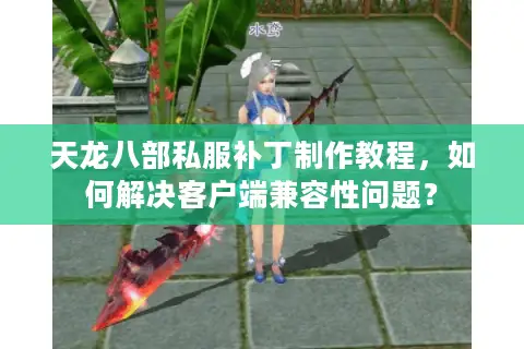 天龙八部私服补丁制作教程，如何解决客户端兼容性问题？
