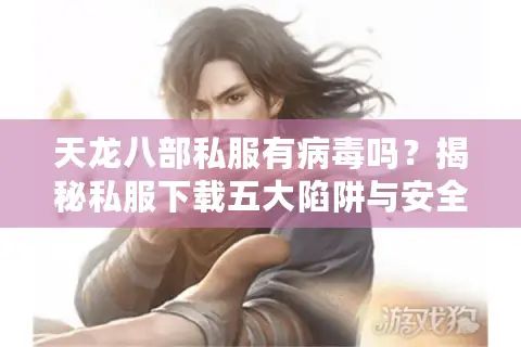 天龙八部私服有病毒吗?揭秘私服下载五大陷阱与安全防护指南 天龙八部私服有病毒吗?揭秘私服下载五大陷阱与安全防护指南