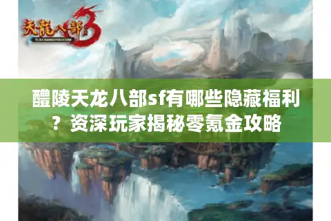 醴陵天龙八部sf有哪些隐藏福利?资深玩家揭秘零氪金攻略 醴陵天龙八部sf有哪些隐藏福利?资深玩家揭秘零氪金攻略