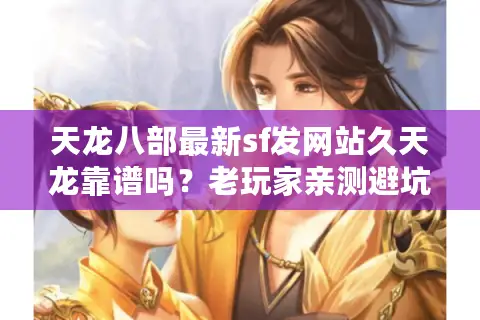 天龙八部最新sf发网站久天龙靠谱吗？老玩家亲测避坑指南