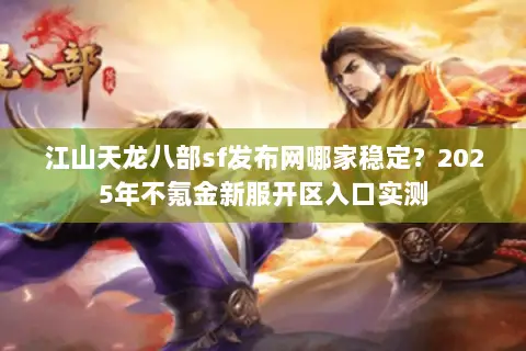 江山天龙八部sf发布网哪家稳定？2025年不氪金新服开区入口实测