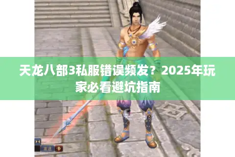 天龙八部3私服错误频发?2025年玩家必看避坑指南 天龙八部3私服错误频发?2025年玩家必看避坑指南
