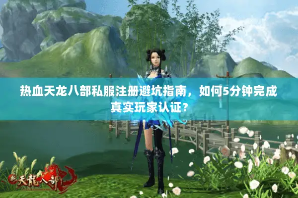 热血天龙八部私服注册避坑指南,如何5分钟完成真实玩家认证? 热血天龙八部私服注册避坑指南,如何5分钟完成真实玩家认证?