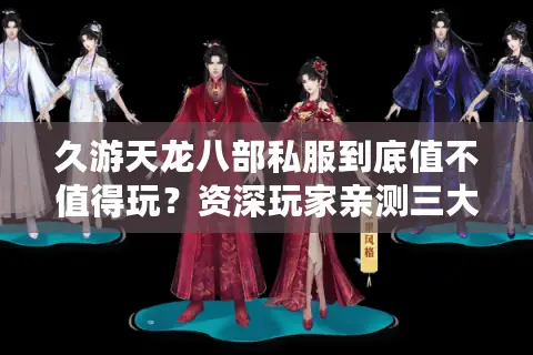 久游天龙八部私服到底值不值得玩？资深玩家亲测三大避坑指南