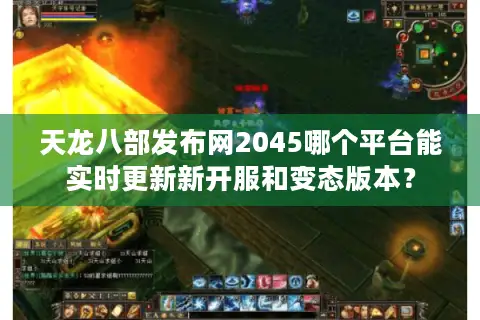 天龙八部发布网2045哪个平台能实时更新新开服和变态版本？