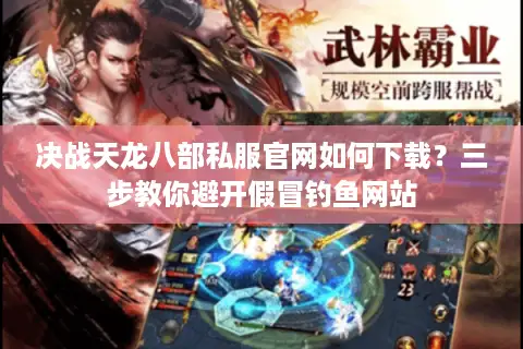 决战天龙八部私服官网如何下载？三步教你避开假冒钓鱼网站