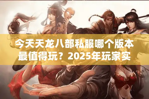 今天天龙八部私服哪个版本最值得玩?2025年玩家实测推荐 今天天龙八部私服哪个版本最值得玩?2025年玩家实测推荐