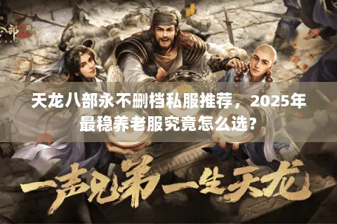 天龙八部永不删档私服推荐，2025年最稳养老服究竟怎么选？