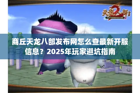 商丘天龙八部发布网怎么查最新开服信息？2025年玩家避坑指南