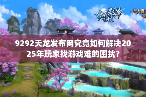 9292天龙发布网究竟如何解决2025年玩家找游戏难的困扰？