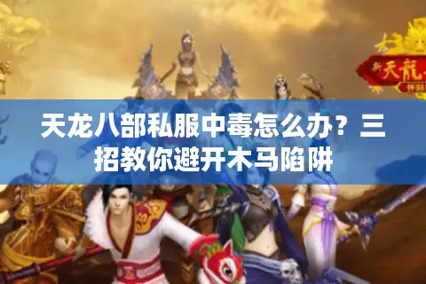 天龙八部私服中毒怎么办？三招教你避开木马陷阱