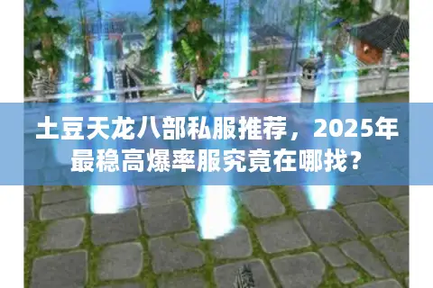 土豆天龙八部私服推荐，2025年最稳高爆率服究竟在哪找？